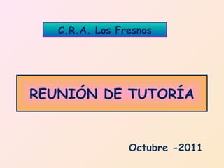 C.R.A. Los Fresnos




REUNIÓN DE TUTORÍA


                Octubre -2011
 