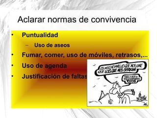 Aclarar normas de convivencia
•

Puntualidad
–

Uso de aseos

•

Fumar, comer, uso de móviles, retrasos,...

•

Uso de agenda

•

Justificación de faltas...

 