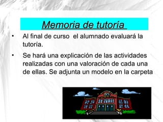 Memoria de tutoría
•

Al final de curso el alumnado evaluará la
tutoría.

•

Se hará una explicación de las actividades
realizadas con una valoración de cada una
de ellas. Se adjunta un modelo en la carpeta

 