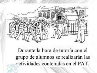 Durante la hora de tutoría con el
grupo de alumnos se realizarán las
actividades contenidas en el PAT.

 