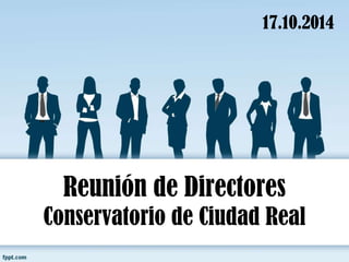 17.10.2014 
Reunión de Directores 
Conservatorio de Ciudad Real 
 