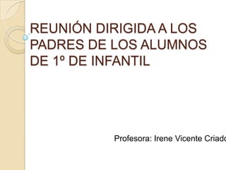 REUNIÓN DIRIGIDA A LOS
PADRES DE LOS ALUMNOS
DE 1º DE INFANTIL




          Profesora: Irene Vicente Criado
 