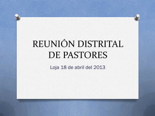 REUNIÓN DISTRITAL
DE PASTORES
Loja 18 de abril del 2013
 