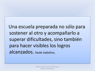 Una escuela preparada no sólo para
sostener al otro y acompañarlo a
superar dificultades, sino también
para hacer visibles los logros
alcanzados. Siede Isabelino,
INSPECTORA DE EDUCACIÓN INICIAL
DANIELA MAQUIEIRA.
 