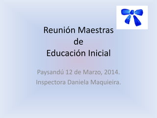 Reunión Maestras
de
Educación Inicial
Paysandú 12 de Marzo, 2014.
Inspectora Daniela Maquieira.
 