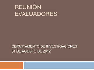 REUNIÓN
 EVALUADORES




DEPARTAMENTO DE INVESTIGACIONES
31 DE AGOSTO DE 2012
 
