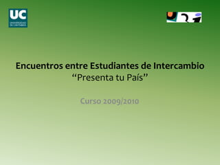 Encuentros entre Estudiantes de Intercambio“Presenta tu País” Curso 2009/2010 