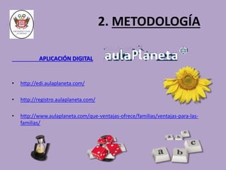 2. METODOLOGÍA 
APLICACIÓN DIGITAL 
• http://edi.aulaplaneta.com/ 
• http://registro.aulaplaneta.com/ 
• http://www.aulaplaneta.com/que-ventajas-ofrece/familias/ventajas-para-las-familias/ 
 