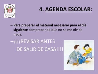 4. AGENDA ESCOLAR: 
– Para preparar el material necesario para el día 
siguiente comprobando que no se me olvide 
nada. 
–¡¡¡¡REVISAR ANTES 
DE SALIR DE CASA!!!! 
 