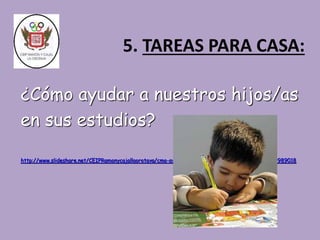 5. TAREAS PARA CASA: 
¿Cómo ayudar a nuestros hijos/as 
en sus estudios? 
http://www.slideshare.net/CEIPRamonycajallaorotava/cmo-ayudar-a-nuestros-hijos-en-los-estudios-39989018 
 