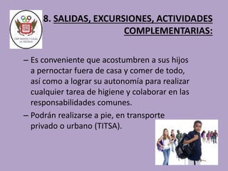8. SALIDAS, EXCURSIONES, ACTIVIDADES 
COMPLEMENTARIAS: 
– Es conveniente que acostumbren a sus hijos 
a pernoctar fuera de casa y comer de todo, 
así como a lograr su autonomía para realizar 
cualquier tarea de higiene y colaborar en las 
responsabilidades comunes. 
– Podrán realizarse a pie, en transporte 
privado o urbano (TITSA). 
 