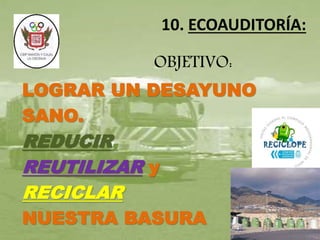 10. ECOAUDITORÍA: 
OBJETIVO: 
LOGRAR UN DESAYUNO 
SANO. 
REDUCIR, 
REUTILIZAR y 
RECICLAR 
NUESTRA BASURA 
 