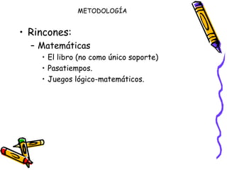 METODOLOGÍA Rincones: Matemáticas  El libro (no como único soporte) Pasatiempos. Juegos lógico-matemáticos. 