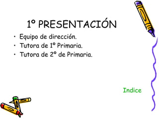 1º PRESENTACIÓN Equipo de dirección. Tutora de 1º Primaria. Tutora de 2º de Primaria. Indice 
