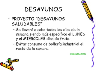 DESAYUNOS PROYECTO “DESAYUNOS SALUDABLES” Se llevará a cabo todos los días de la semana siendo más específico el LUNES y el MIÉRCOLES días de fruta. Evitar consumo de bollería industrial el resto de la semana. ORGANIZACIÓN 