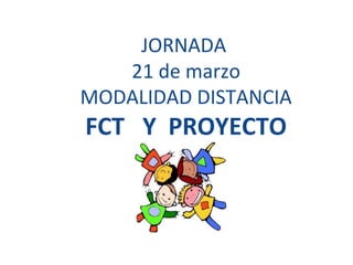 JORNADA
21 de marzo
MODALIDAD DISTANCIA
FCT Y PROYECTO
 