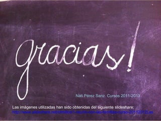Nati Pérez Sanz. Cursos 2011-2013
Las imágenes utilizadas han sido obtenidas del siguiente slideshare:
http://www.slidesha...