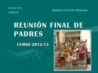 REUNIÓN FINAL DEREUNIÓN FINAL DE
PADRESPADRES
CURSO 2012-13CURSO 2012-13
C.E.I.P. Nº 3.
CHESTE
PRIMER CICLO DE PRIMARIA
 