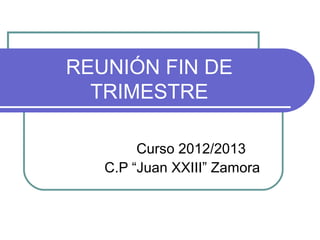 REUNIÓN FIN DE
  TRIMESTRE

        Curso 2012/2013
   C.P “Juan XXIII” Zamora
 