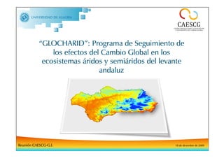 “GLOCHARID”: Programa de Seguimiento de
               los efectos del Cambio Global en los
            ecosistemas áridos y semiáridos del levante
                              andaluz




Reunión CAESCG-G.I.                                 18 de diciembre de 2009
 