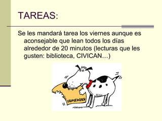 TAREAS:
Se les mandará tarea los viernes aunque es
  aconsejable que lean todos los días
  alrededor de 20 minutos (lecturas que les
  gusten: biblioteca, CIVICAN…)
 