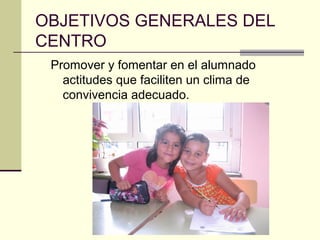 OBJETIVOS GENERALES DEL
CENTRO
 Promover y fomentar en el alumnado
   actitudes que faciliten un clima de
   convivencia adecuado.
 
