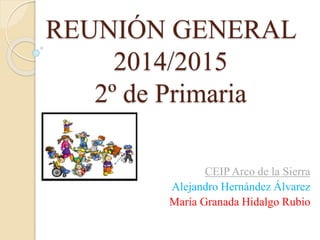 REUNIÓN GENERAL 
2014/2015 
2º de Primaria 
CEIP Arco de la Sierra 
Alejandro Hernández Álvarez 
María Granada Hidalgo Rubio 
 