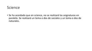 Science
• Se ha acordado que en science, no se realizará las asignaturas en
paralelo. Se realizará un tema o dos de sociales y un tema o dos de
naturales.
 