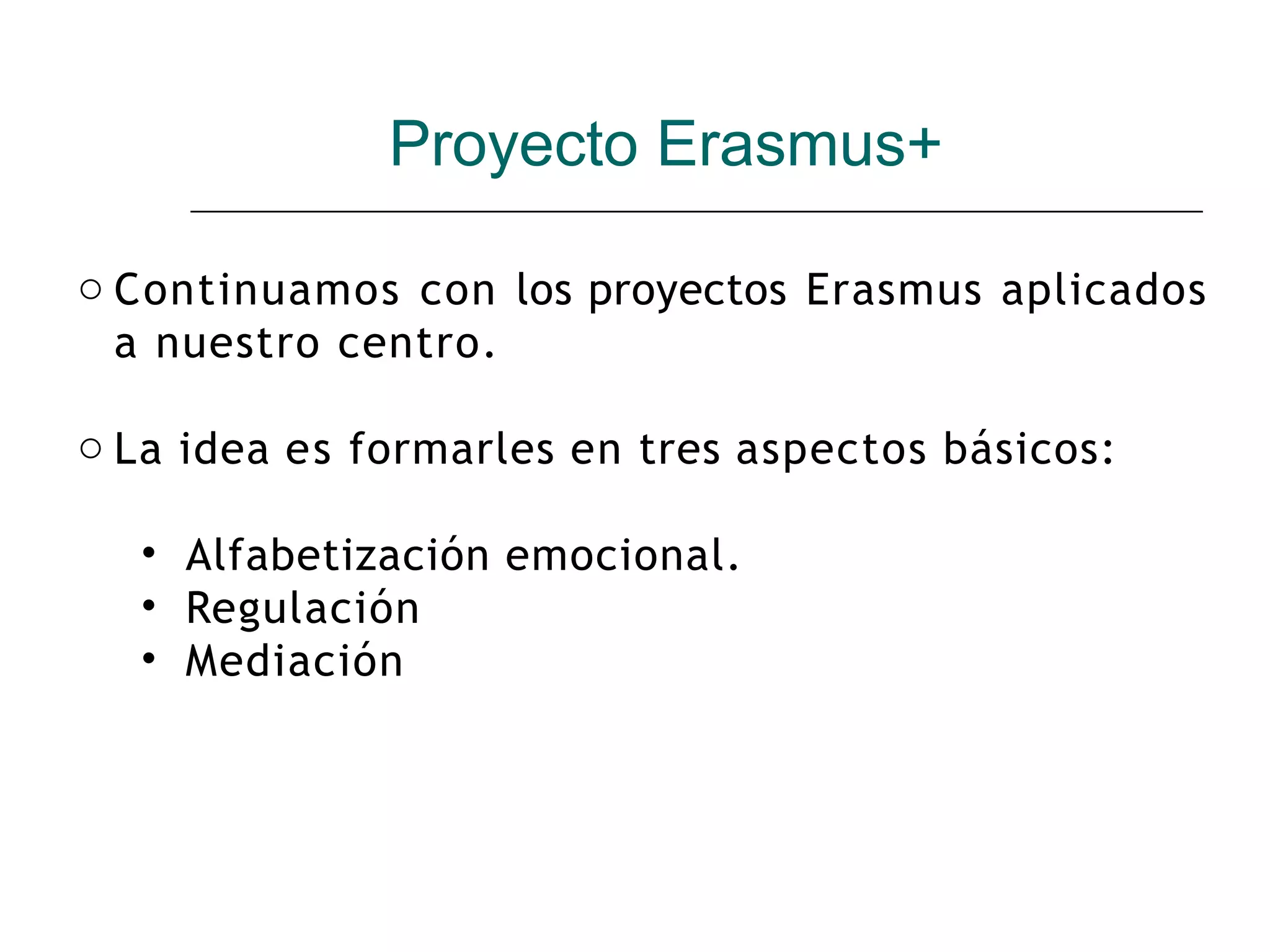 Proyecto Erasmus+
o Continuamos con los proyectos Erasmus aplicados
a nuestro centro.
o La idea es formarles en tres aspectos básicos:
• Alfabetización emocional.
• Regulación
• Mediación
 