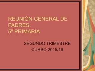 REUNIÓN GENERAL DE
PADRES.
5º PRIMARIA
SEGUNDO TRIMESTRE
CURSO 2015/16
 