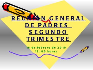 REUNIÓN GENERAL DE PADRES  SEGUNDO TRIMESTRE 16 de febrero de 2010 13: 00 horas 