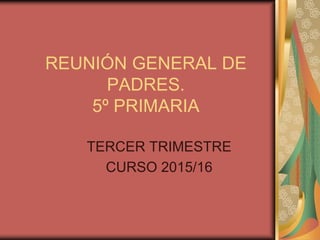 REUNIÓN GENERAL DE
PADRES.
5º PRIMARIA
TERCER TRIMESTRE
CURSO 2015/16
 