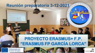 PROYECTO ERASMUS+ F.P.
“ERASMUS FP GARCÍA LORCA”
Reunión preparatoria 3-12-2021
 