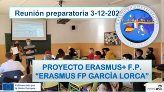 PROYECTO ERASMUS+ F.P.
“ERASMUS FP GARCÍA LORCA”
Reunión preparatoria 3-12-2021
 