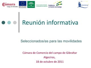 Reunión informativa   Cámara de Comercio del campo de Gibraltar Algeciras,  18 de octubre de 2011 Seleccionados/as para las movilidades 