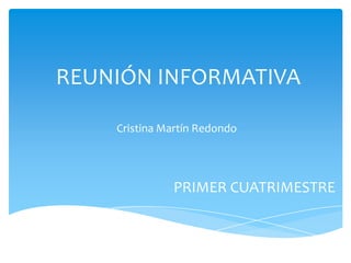 REUNIÓN INFORMATIVA

    Cristina Martín Redondo




              PRIMER CUATRIMESTRE
 