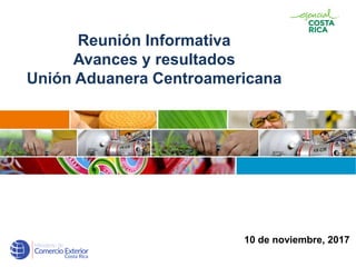 10 de noviembre, 2017
Reunión Informativa
Avances y resultados
Unión Aduanera Centroamericana
 