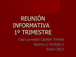 REUNIÓN INFORMATIVA  1º TRIMESTRE Ceip Laureado Capitán Trevilla Adamuz ( Córdoba ) Enero 2012 