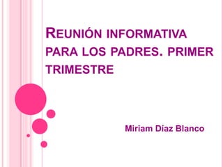 REUNIÓN INFORMATIVA
PARA LOS PADRES. PRIMER
TRIMESTRE



            Miriam Díaz Blanco
 