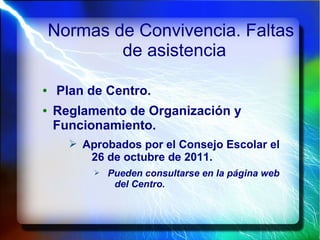 Normas de Convivencia. Faltas
de asistencia
● Plan de Centro.
● Reglamento de Organización y
Funcionamiento.
➢ Aprobados por el Consejo Escolar el
26 de octubre de 2011.
➢ Pueden consultarse en la página web
del Centro.
 