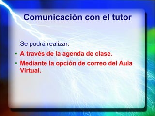 Comunicación con el tutor
Se podrá realizar:
● A través de la agenda de clase.
● Mediante la opción de correo del Aula
Virtual.
 
