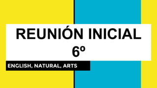REUNIÓN INICIAL
6º
ENGLISH, NATURAL, ARTS
 