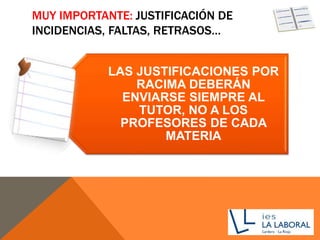 MUY IMPORTANTE: JUSTIFICACIÓN DE
INCIDENCIAS, FALTAS, RETRASOS…
LAS JUSTIFICACIONES POR
RACIMA DEBERÁN
ENVIARSE SIEMPRE AL
TUTOR, NO A LOS
PROFESORES DE CADA
MATERIA
 