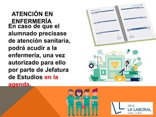 ATENCIÓN EN
ENFERMERÍA
En caso de que el
alumnado precisase
de atención sanitaria,
podrá acudir a la
enfermería, una vez
autorizado para ello
por parte de Jefatura
de Estudios en la
agenda.
 