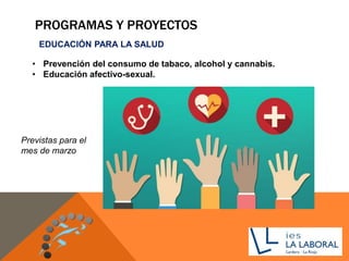 PROGRAMAS Y PROYECTOS
• Prevención del consumo de tabaco, alcohol y cannabis.
• Educación afectivo-sexual.
EDUCACIÓN PARA LA SALUD
Previstas para el
mes de marzo
 