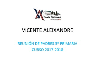 VICENTE ALEIXANDRE
REUNIÓN DE PADRES 3º PRIMARIA
CURSO 2017-2018
 