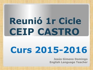 Reunió 1r Cicle
CEIP CASTRO
Curs 2015-2016
Jesús Gimeno Domingo
English Language Teacher
 