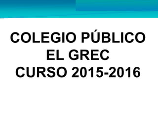 COLEGIO PÚBLICO
EL GREC
CURSO 2015-2016
 