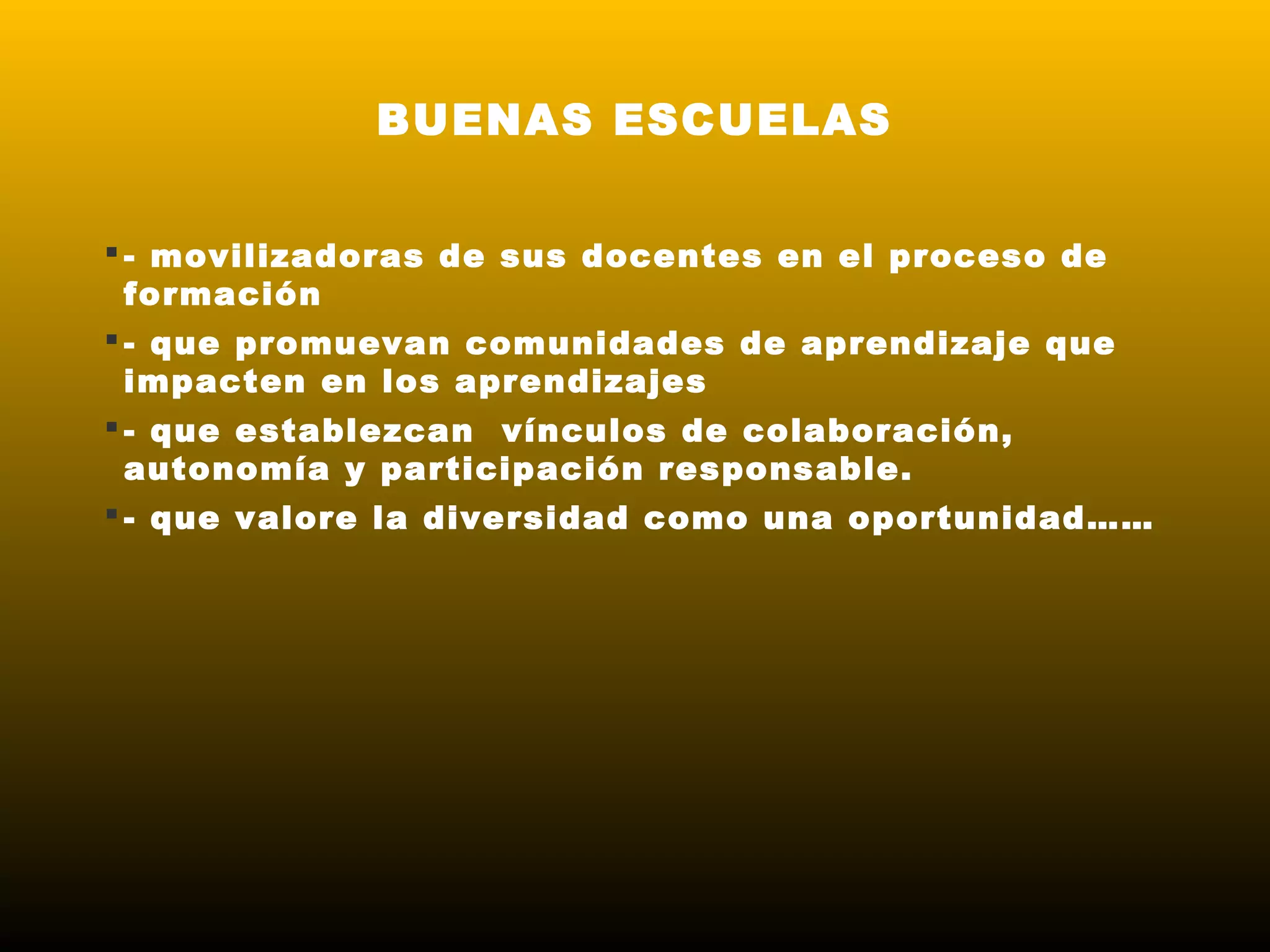 BUENAS ESCUELAS
 - movilizadoras de sus docentes en el proceso de
formación
 - que promuevan comunidades de aprendizaje que
impacten en los aprendizajes
 - que establezcan vínculos de colaboración,
autonomía y participación responsable.
 - que valore la diversidad como una oportunidad……
 