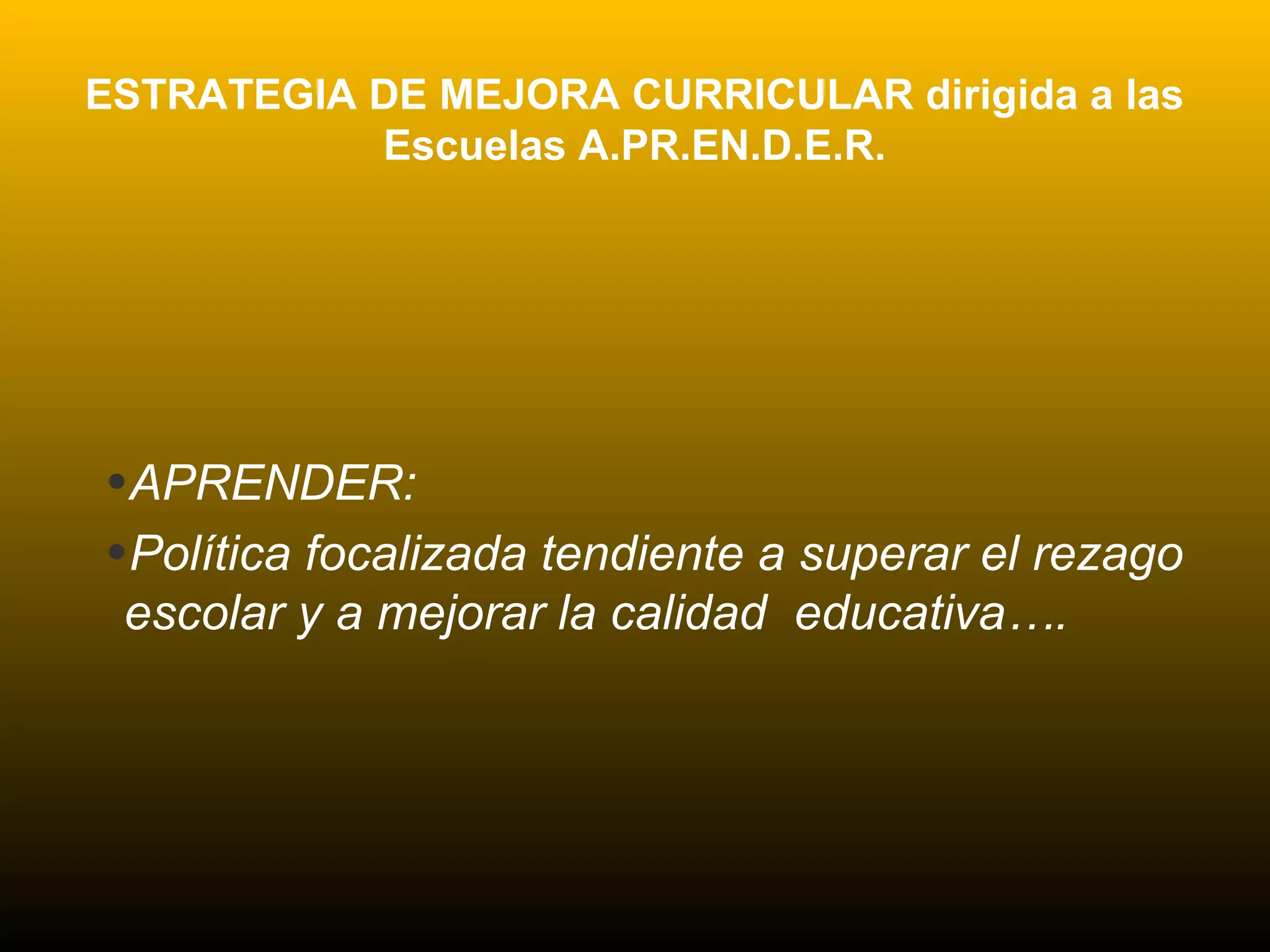 ESTRATEGIA DE MEJORA CURRICULAR dirigida a las
Escuelas A.PR.EN.D.E.R.
•APRENDER:
•Política focalizada tendiente a superar el rezago
escolar y a mejorar la calidad educativa….
 